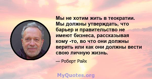 Мы не хотим жить в теократии. Мы должны утверждать, что барьер и правительство не имеют бизнеса, рассказывая кому -то, во что они должны верить или как они должны вести свою личную жизнь.