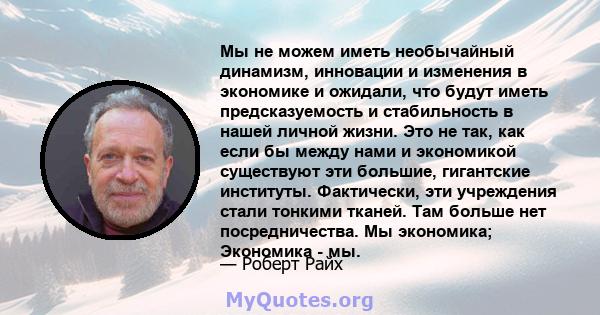 Мы не можем иметь необычайный динамизм, инновации и изменения в экономике и ожидали, что будут иметь предсказуемость и стабильность в нашей личной жизни. Это не так, как если бы между нами и экономикой существуют эти