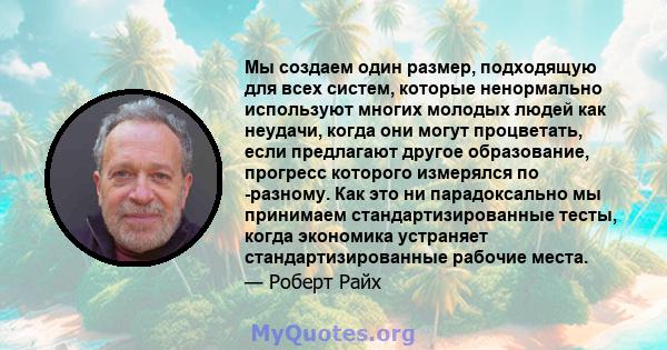 Мы создаем один размер, подходящую для всех систем, которые ненормально используют многих молодых людей как неудачи, когда они могут процветать, если предлагают другое образование, прогресс которого измерялся по