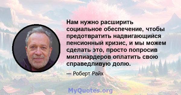 Нам нужно расширить социальное обеспечение, чтобы предотвратить надвигающийся пенсионный кризис, и мы можем сделать это, просто попросив миллиардеров оплатить свою справедливую долю.