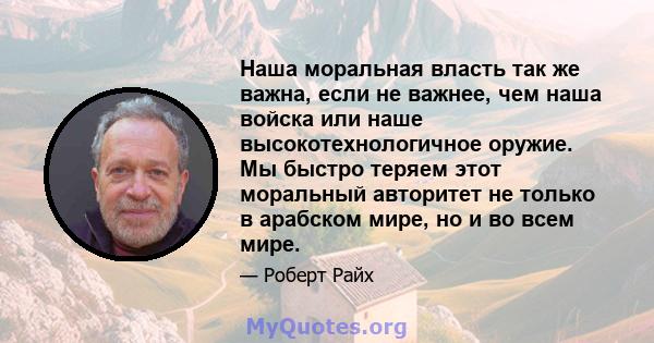 Наша моральная власть так же важна, если не важнее, чем наша войска или наше высокотехнологичное оружие. Мы быстро теряем этот моральный авторитет не только в арабском мире, но и во всем мире.