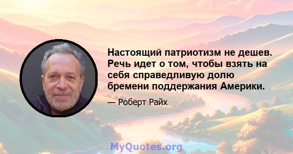 Настоящий патриотизм не дешев. Речь идет о том, чтобы взять на себя справедливую долю бремени поддержания Америки.