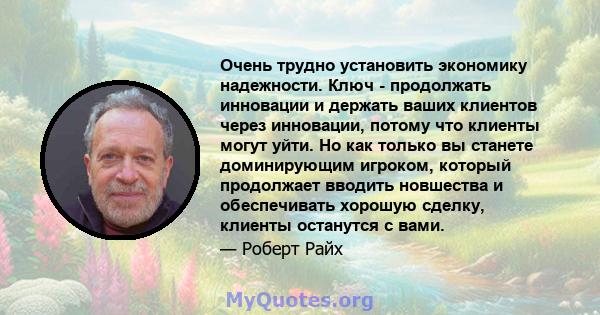 Очень трудно установить экономику надежности. Ключ - продолжать инновации и держать ваших клиентов через инновации, потому что клиенты могут уйти. Но как только вы станете доминирующим игроком, который продолжает