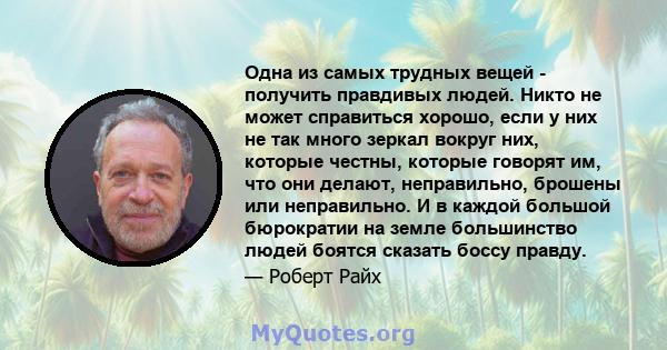 Одна из самых трудных вещей - получить правдивых людей. Никто не может справиться хорошо, если у них не так много зеркал вокруг них, которые честны, которые говорят им, что они делают, неправильно, брошены или