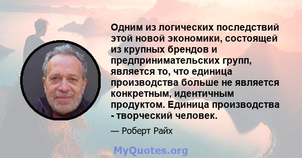 Одним из логических последствий этой новой экономики, состоящей из крупных брендов и предпринимательских групп, является то, что единица производства больше не является конкретным, идентичным продуктом. Единица