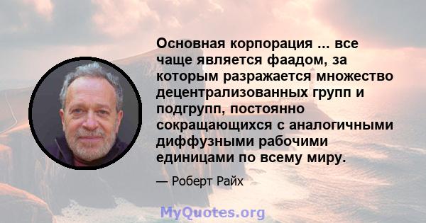 Основная корпорация ... все чаще является фаадом, за которым разражается множество децентрализованных групп и подгрупп, постоянно сокращающихся с аналогичными диффузными рабочими единицами по всему миру.