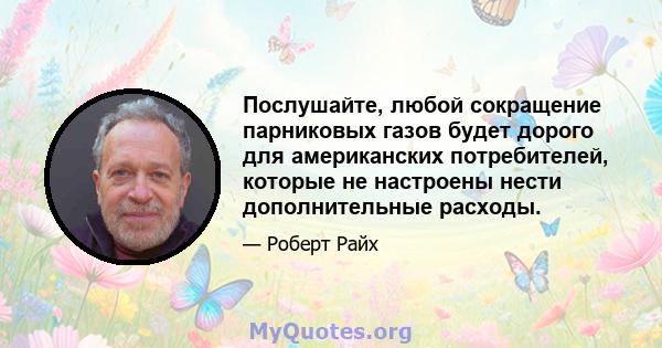 Послушайте, любой сокращение парниковых газов будет дорого для американских потребителей, которые не настроены нести дополнительные расходы.