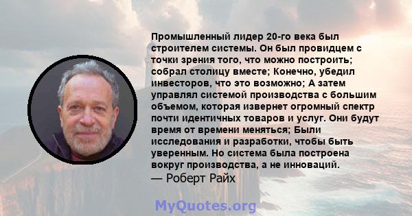 Промышленный лидер 20-го века был строителем системы. Он был провидцем с точки зрения того, что можно построить; собрал столицу вместе; Конечно, убедил инвесторов, что это возможно; А затем управлял системой