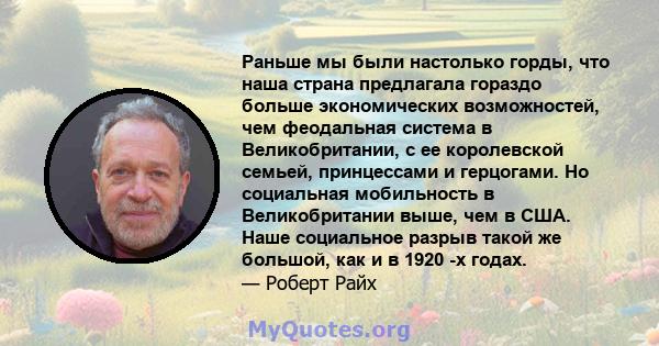 Раньше мы были настолько горды, что наша страна предлагала гораздо больше экономических возможностей, чем феодальная система в Великобритании, с ее королевской семьей, принцессами и герцогами. Но социальная мобильность