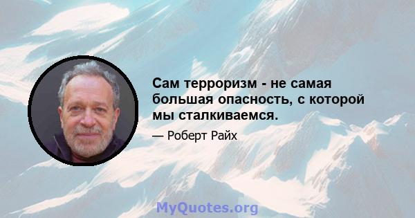 Сам терроризм - не самая большая опасность, с которой мы сталкиваемся.