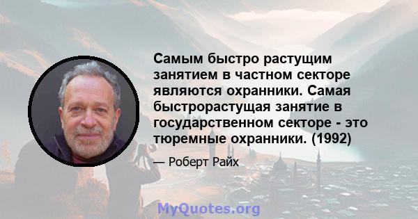 Самым быстро растущим занятием в частном секторе являются охранники. Самая быстрорастущая занятие в государственном секторе - это тюремные охранники. (1992)