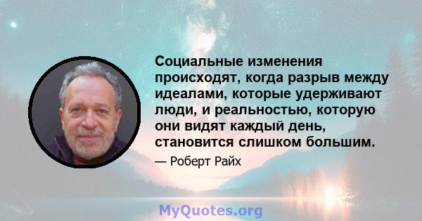 Социальные изменения происходят, когда разрыв между идеалами, которые удерживают люди, и реальностью, которую они видят каждый день, становится слишком большим.