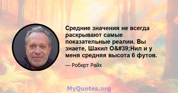 Средние значения не всегда раскрывают самые показательные реалии. Вы знаете, Шакил О'Нил и у меня средняя высота 6 футов.