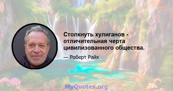 Столкнуть хулиганов - отличительная черта цивилизованного общества.