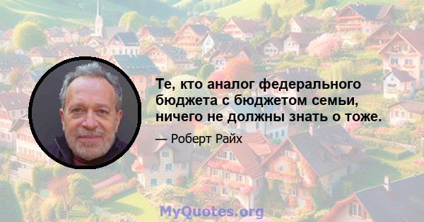 Те, кто аналог федерального бюджета с бюджетом семьи, ничего не должны знать о тоже.