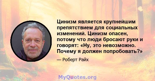 Цинизм является крупнейшим препятствием для социальных изменений. Цинизм опасен, потому что люди бросают руки и говорят: «Ну, это невозможно. Почему я должен попробовать?»