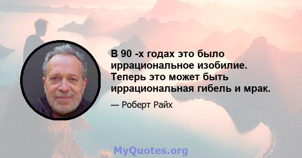 В 90 -х годах это было иррациональное изобилие. Теперь это может быть иррациональная гибель и мрак.