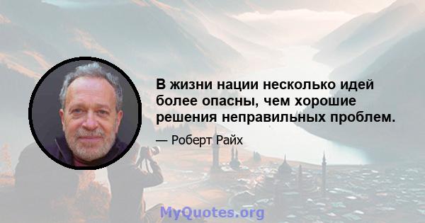 В жизни нации несколько идей более опасны, чем хорошие решения неправильных проблем.