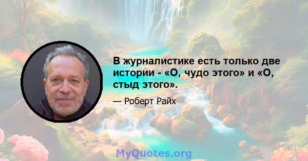 В журналистике есть только две истории - «О, чудо этого» и «О, стыд этого».