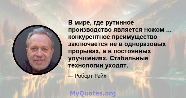 В мире, где рутинное производство является ножом ... конкурентное преимущество заключается не в одноразовых прорывах, а в постоянных улучшениях. Стабильные технологии уходят.