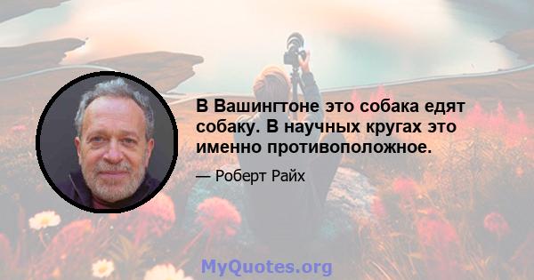 В Вашингтоне это собака едят собаку. В научных кругах это именно противоположное.