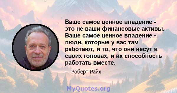 Ваше самое ценное владение - это не ваши финансовые активы. Ваше самое ценное владение - люди, которые у вас там работают, и то, что они несут в своих головах, и их способность работать вместе.