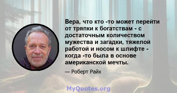 Вера, что кто -то может перейти от тряпки к богатствам - с достаточным количеством мужества и загадки, тяжелой работой и носом к шлифте - когда -то была в основе американской мечты.