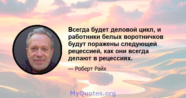 Всегда будет деловой цикл, и работники белых воротничков будут поражены следующей рецессией, как они всегда делают в рецессиях.