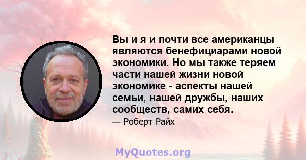 Вы и я и почти все американцы являются бенефициарами новой экономики. Но мы также теряем части нашей жизни новой экономике - аспекты нашей семьи, нашей дружбы, наших сообществ, самих себя.