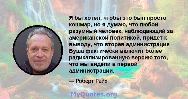 Я бы хотел, чтобы это был просто кошмар, но я думаю, что любой разумный человек, наблюдающий за американской политикой, придет к выводу, что вторая администрация Буша фактически включит более радикализированную версию