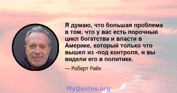 Я думаю, что большая проблема в том, что у вас есть порочный цикл богатства и власти в Америке, который только что вышел из -под контроля, и вы видели его в политике.