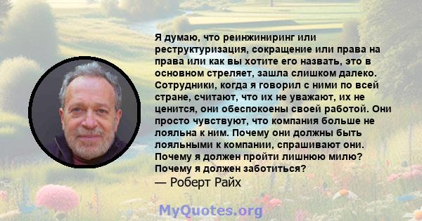 Я думаю, что реинжиниринг или реструктуризация, сокращение или права на права или как вы хотите его назвать, это в основном стреляет, зашла слишком далеко. Сотрудники, когда я говорил с ними по всей стране, считают, что 