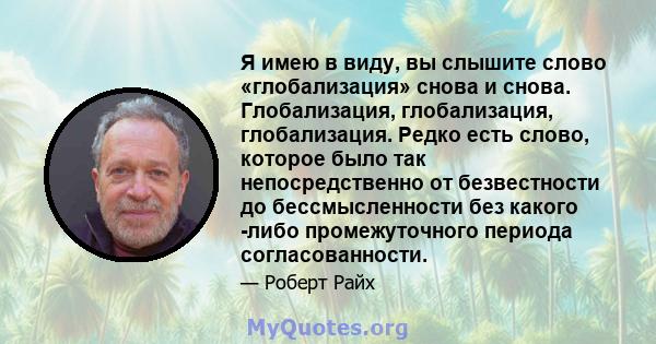 Я имею в виду, вы слышите слово «глобализация» снова и снова. Глобализация, глобализация, глобализация. Редко есть слово, которое было так непосредственно от безвестности до бессмысленности без какого -либо