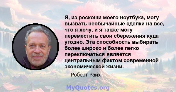 Я, из роскоши моего ноутбука, могу вызвать необычайные сделки на все, что я хочу, и я также могу переместить свои сбережения куда угодно. Эта способность выбирать более широко и более легко переключаться является