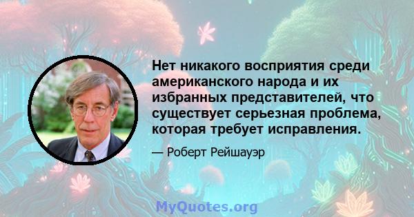 Нет никакого восприятия среди американского народа и их избранных представителей, что существует серьезная проблема, которая требует исправления.