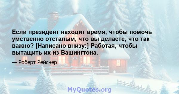 Если президент находит время, чтобы помочь умственно отсталым, что вы делаете, что так важно? [Написано внизу:] Работая, чтобы вытащить их из Вашингтона.