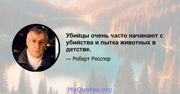 Убийцы очень часто начинают с убийства и пытка животных в детстве.