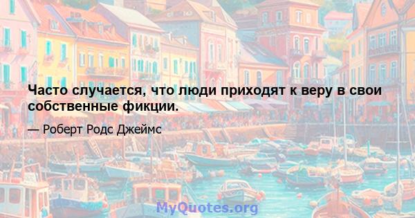 Часто случается, что люди приходят к веру в свои собственные фикции.