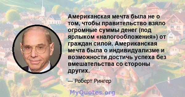 Американская мечта была не о том, чтобы правительство взяло огромные суммы денег (под ярлыком «налогообложения») от граждан силой. Американская мечта была о индивидуализме и возможности достичь успеха без вмешательства