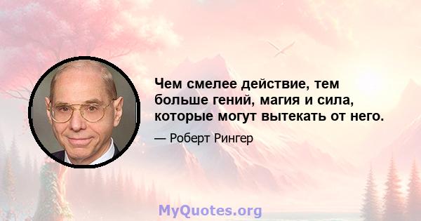 Чем смелее действие, тем больше гений, магия и сила, которые могут вытекать от него.