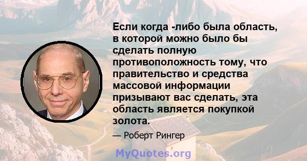 Если когда -либо была область, в которой можно было бы сделать полную противоположность тому, что правительство и средства массовой информации призывают вас сделать, эта область является покупкой золота.