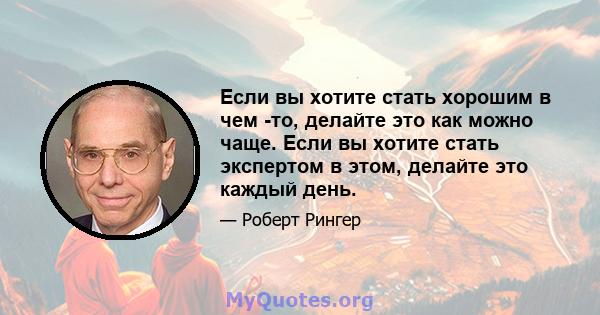 Если вы хотите стать хорошим в чем -то, делайте это как можно чаще. Если вы хотите стать экспертом в этом, делайте это каждый день.