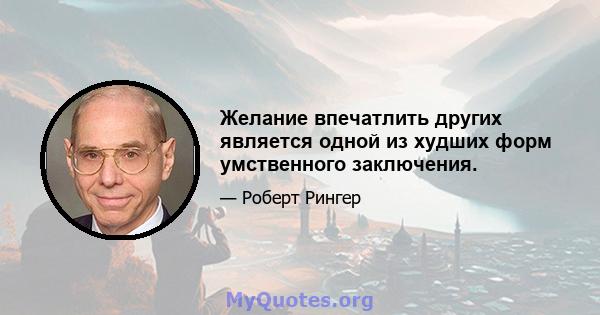 Желание впечатлить других является одной из худших форм умственного заключения.