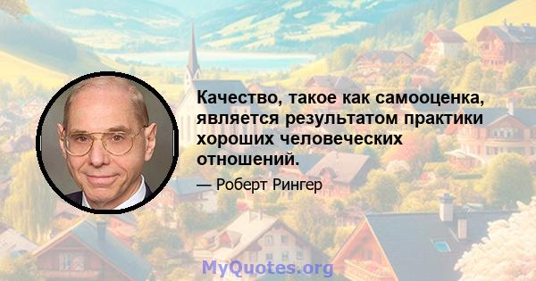 Качество, такое как самооценка, является результатом практики хороших человеческих отношений.