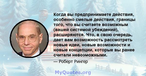 Когда вы предпринимаете действия, особенно смелые действия, границы того, что вы считаете возможным (вашей системой убеждений), расширяются. Что, в свою очередь, дает вам возможность рассмотреть новые идеи, новые