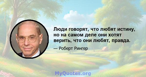 Люди говорят, что любят истину, но на самом деле они хотят верить, что они любят, правда.