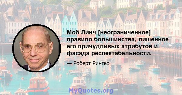 Моб Линч [неограниченное] правило большинства, лишенное его причудливых атрибутов и фасада респектабельности.