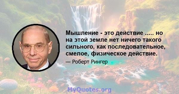 Мышление - это действие ..... но на этой земле нет ничего такого сильного, как последовательное, смелое, физическое действие.