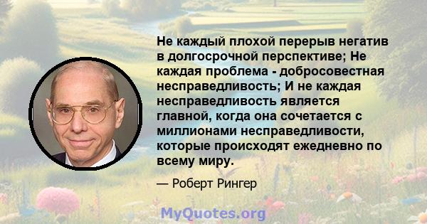 Не каждый плохой перерыв негатив в долгосрочной перспективе; Не каждая проблема - добросовестная несправедливость; И не каждая несправедливость является главной, когда она сочетается с миллионами несправедливости,