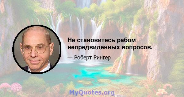 Не становитесь рабом непредвиденных вопросов.